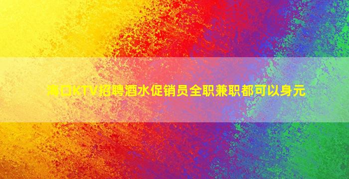 海口KTV招聘酒水促销员全职兼职都可以身元